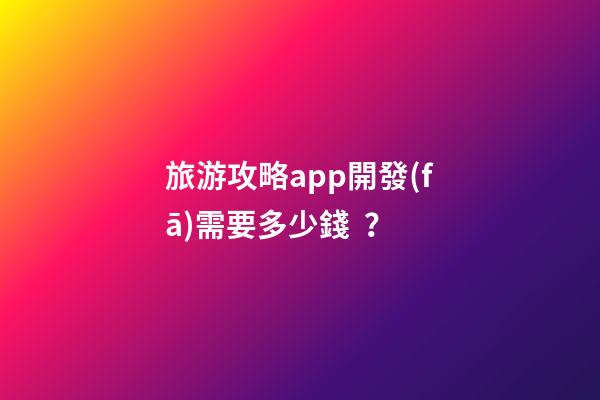 旅游攻略app開發(fā)需要多少錢？